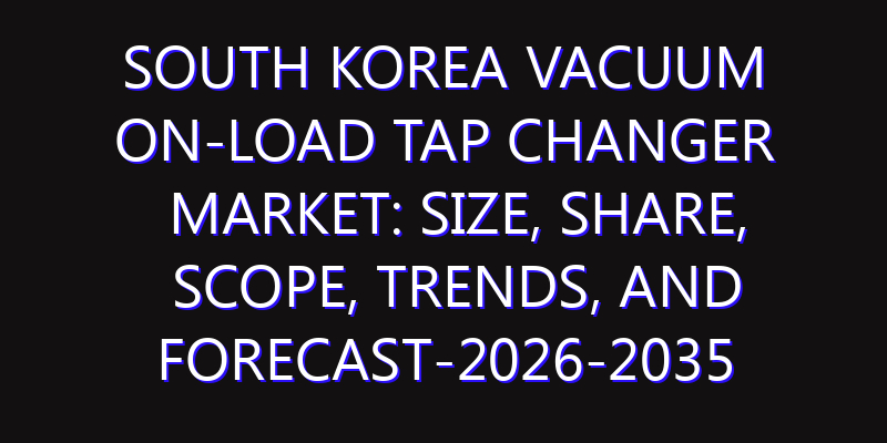 South Korea Vacuum On-load Tap Changer Market: Size, Share, Scope, Trends, and Forecast-2026-2035