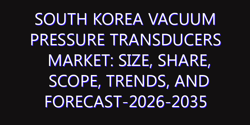 South Korea Vacuum Pressure Transducers Market: Size, Share, Scope, Trends, and Forecast-2026-2035