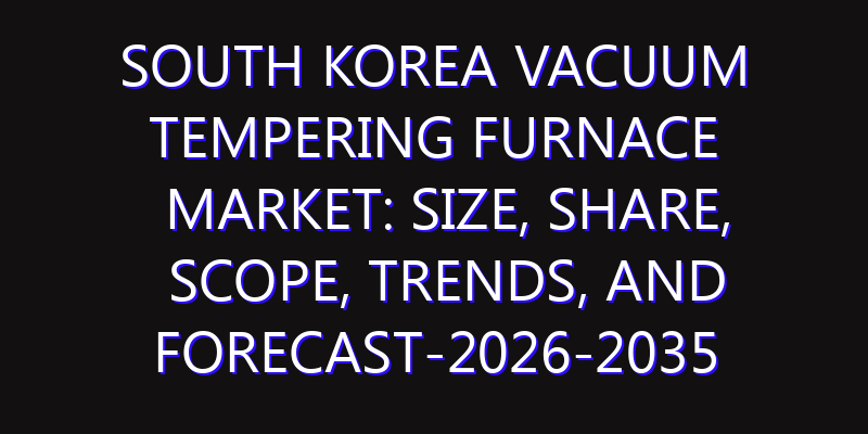 South Korea Vacuum Tempering Furnace Market: Size, Share, Scope, Trends, and Forecast-2026-2035