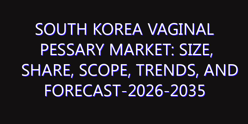 South Korea Vaginal Pessary Market: Size, Share, Scope, Trends, and Forecast-2026-2035