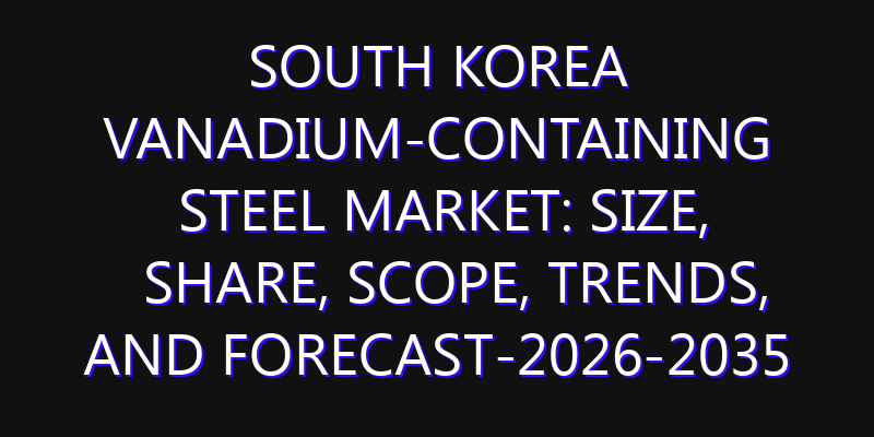 South Korea Vanadium-containing Steel Market: Size, Share, Scope, Trends, and Forecast-2026-2035