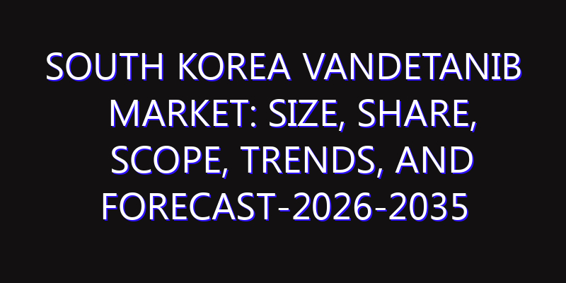 South Korea Vandetanib Market: Size, Share, Scope, Trends, and Forecast-2026-2035