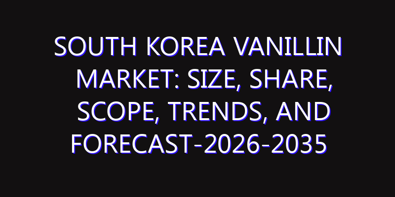 South Korea Vanillin Market: Size, Share, Scope, Trends, and Forecast-2026-2035