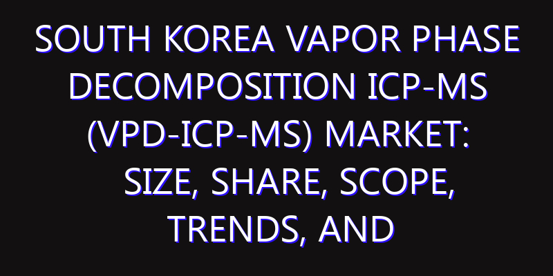 South Korea Vapor Phase Decomposition ICP-MS (VPD-ICP-MS) Market: Size, Share, Scope, Trends, and Forecast-2026-2035