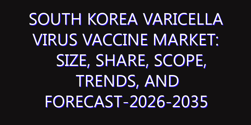 South Korea Varicella Virus Vaccine Market: Size, Share, Scope, Trends, and Forecast-2026-2035