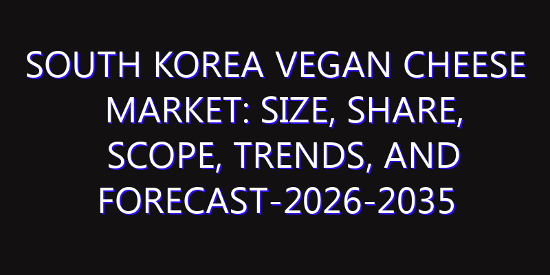 South Korea Vegan Cheese Market: Size, Share, Scope, Trends, and Forecast-2026-2035