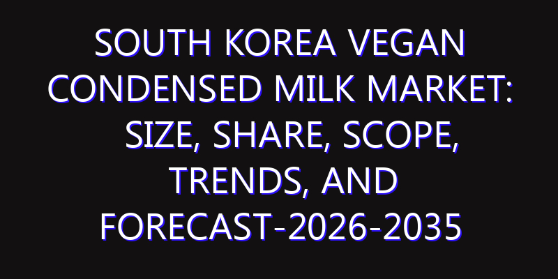 South Korea Vegan Condensed Milk Market: Size, Share, Scope, Trends, and Forecast-2026-2035