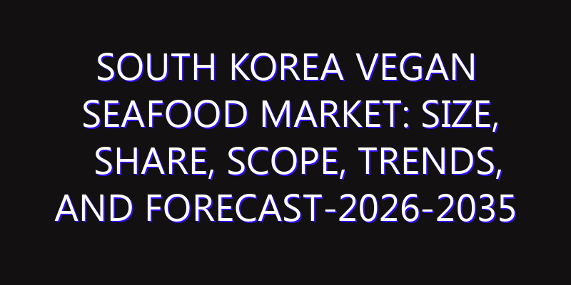 South Korea Vegan Seafood Market: Size, Share, Scope, Trends, and Forecast-2026-2035