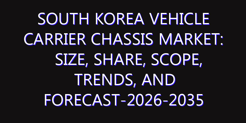 South Korea Vehicle Carrier Chassis Market: Size, Share, Scope, Trends, and Forecast-2026-2035