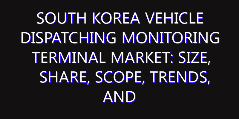 South Korea Vehicle Dispatching Monitoring Terminal Market: Size, Share, Scope, Trends, and Forecast-2026-2035