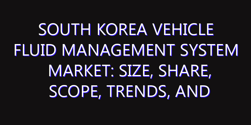 South Korea Vehicle Fluid Management System Market: Size, Share, Scope, Trends, and Forecast-2026-2035