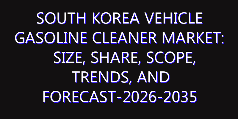 South Korea Vehicle Gasoline Cleaner Market: Size, Share, Scope, Trends, and Forecast-2026-2035