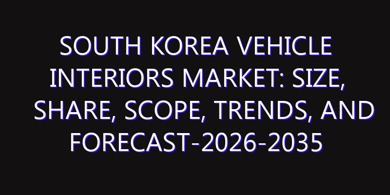 South Korea Vehicle Interiors Market: Size, Share, Scope, Trends, and Forecast-2026-2035