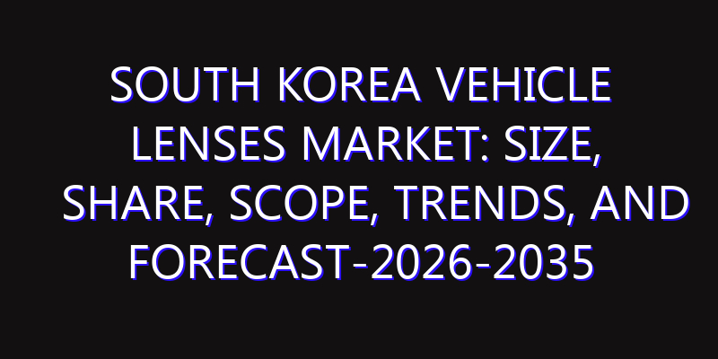 South Korea Vehicle Lenses Market: Size, Share, Scope, Trends, and Forecast-2026-2035