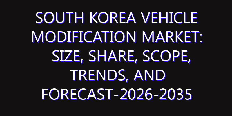 South Korea Vehicle Modification Market: Size, Share, Scope, Trends, and Forecast-2026-2035