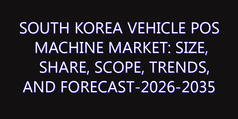 South Korea Vehicle POS Machine Market: Size, Share, Scope, Trends, and Forecast-2026-2035