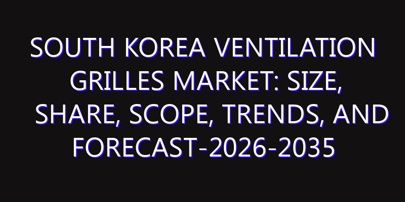 South Korea Ventilation Grilles Market: Size, Share, Scope, Trends, and Forecast-2026-2035