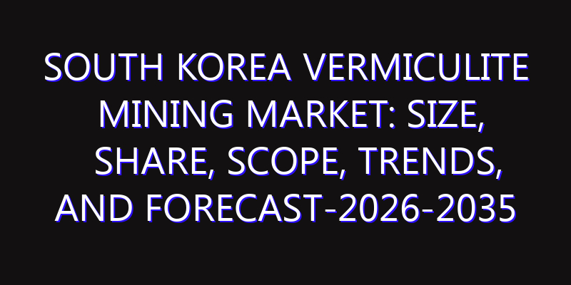 South Korea Vermiculite Mining Market: Size, Share, Scope, Trends, and Forecast-2026-2035