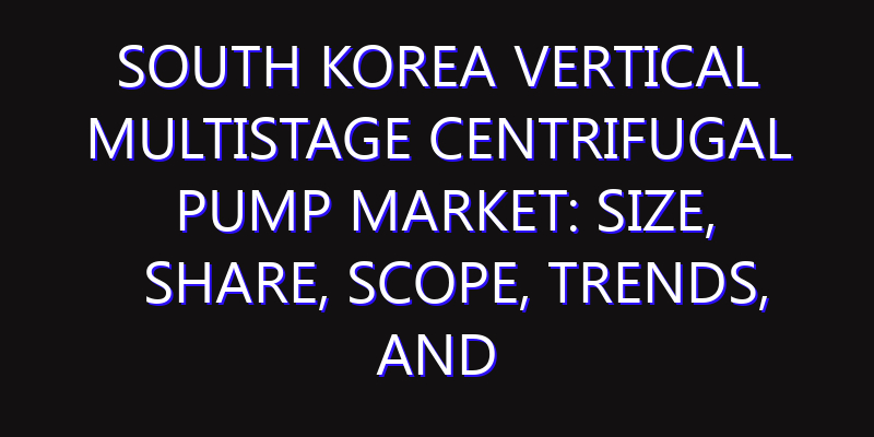 South Korea Vertical Multistage Centrifugal Pump Market: Size, Share, Scope, Trends, and Forecast-2026-2035