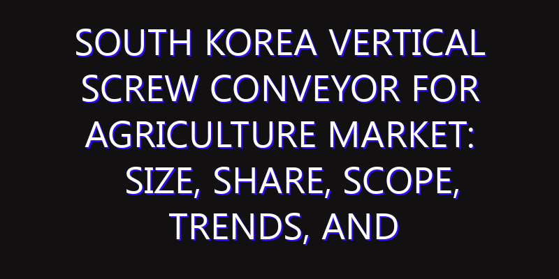 South Korea Vertical Screw Conveyor for Agriculture Market: Size, Share, Scope, Trends, and Forecast-2026-2035