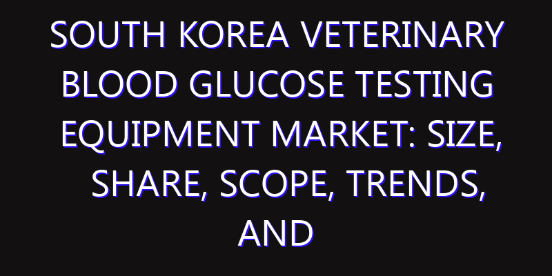 South Korea Veterinary Blood Glucose Testing Equipment Market: Size, Share, Scope, Trends, and Forecast-2026-2035