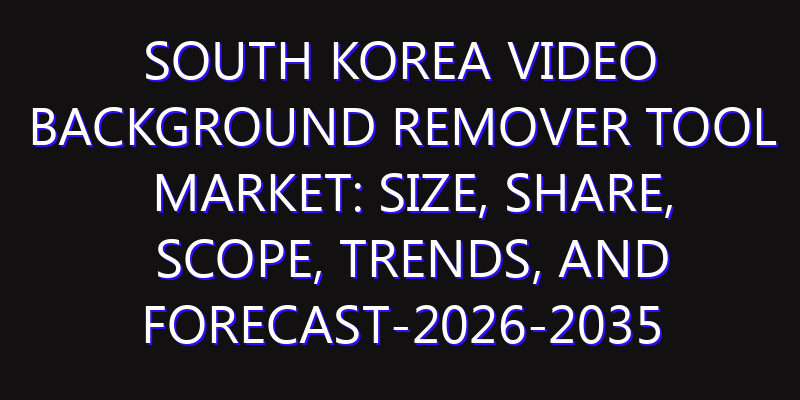 South Korea Video Background Remover Tool Market: Size, Share, Scope, Trends, and Forecast-2026-2035