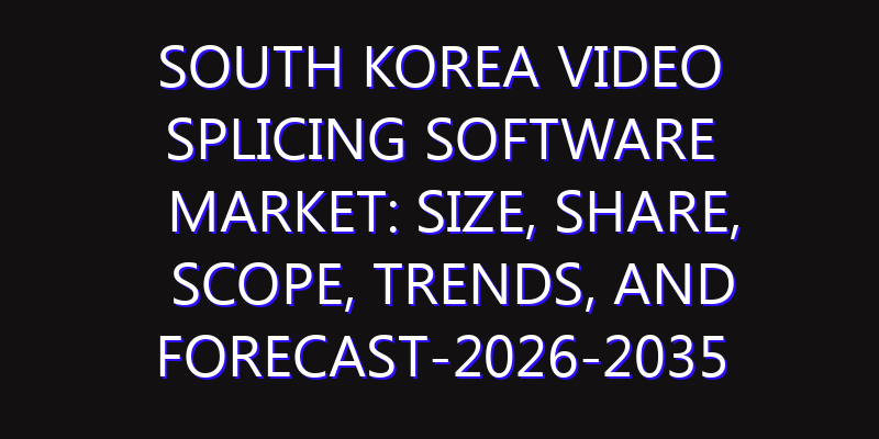 South Korea Video Splicing Software Market: Size, Share, Scope, Trends, and Forecast-2026-2035