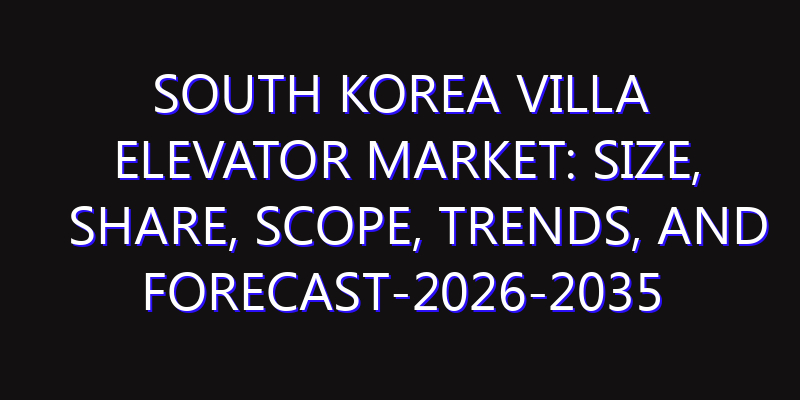 South Korea Villa Elevator Market: Size, Share, Scope, Trends, and Forecast-2026-2035
