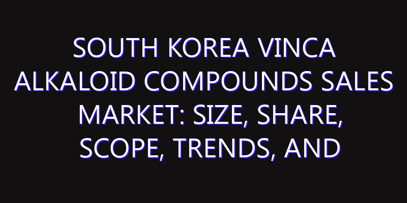 South Korea Vinca Alkaloid Compounds Sales Market: Size, Share, Scope, Trends, and Forecast-2026-2035