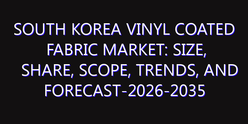 South Korea Vinyl Coated Fabric Market: Size, Share, Scope, Trends, and Forecast-2026-2035