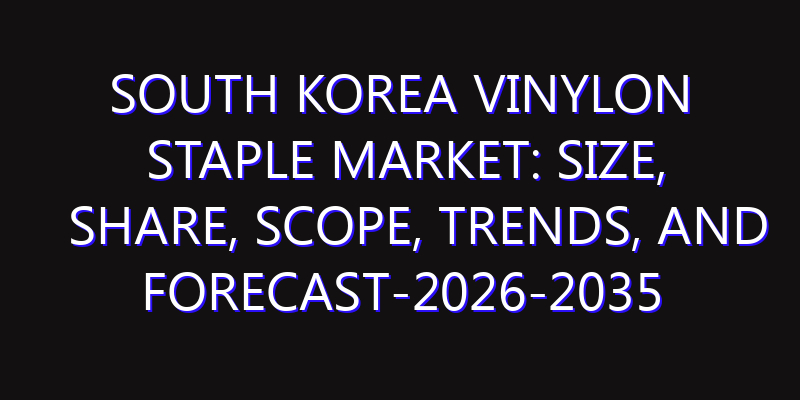 South Korea Vinylon Staple Market: Size, Share, Scope, Trends, and Forecast-2026-2035