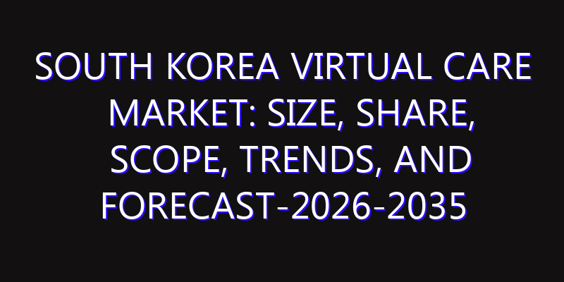 South Korea Virtual Care Market: Size, Share, Scope, Trends, and Forecast-2026-2035