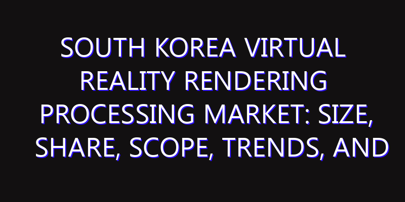 South Korea Virtual Reality Rendering Processing Market: Size, Share, Scope, Trends, and Forecast-2026-2035