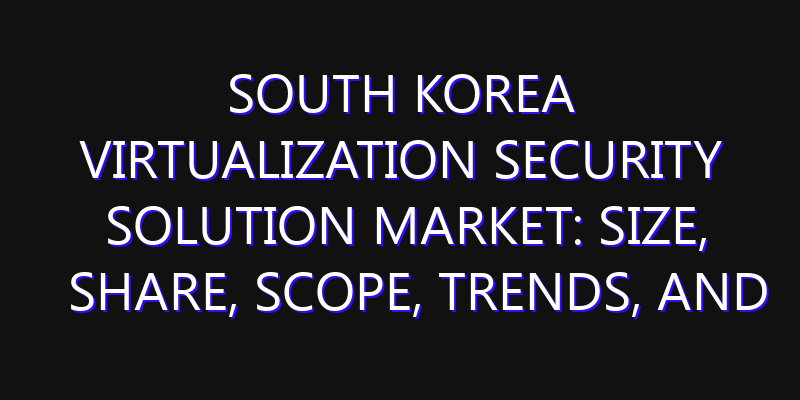 South Korea Virtualization Security Solution Market: Size, Share, Scope, Trends, and Forecast-2026-2035