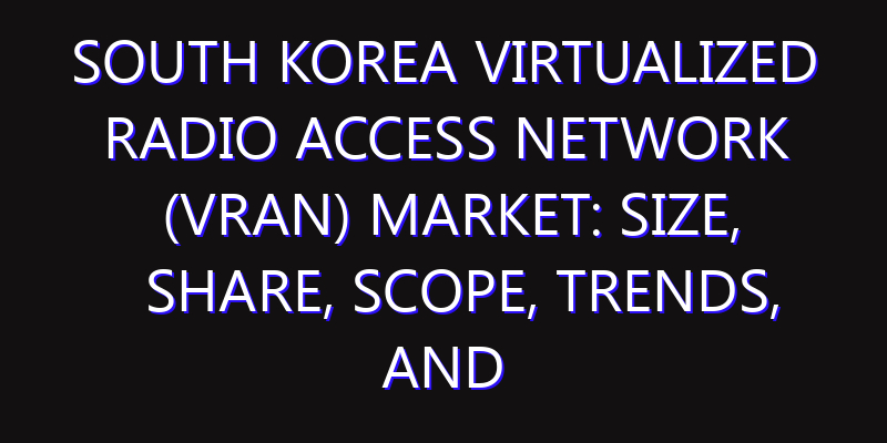 South Korea Virtualized Radio Access Network (vRAN) Market: Size, Share, Scope, Trends, and Forecast-2026-2035