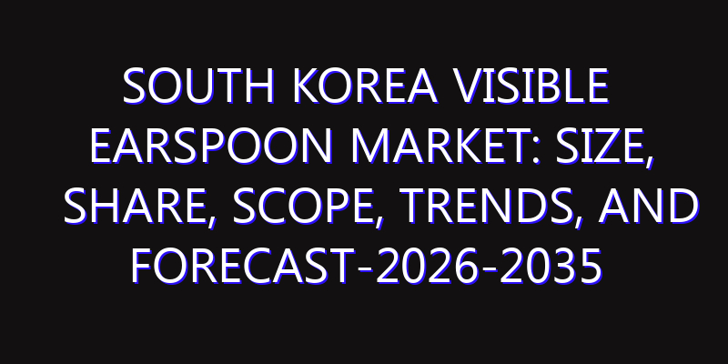 South Korea Visible Earspoon Market: Size, Share, Scope, Trends, and Forecast-2026-2035