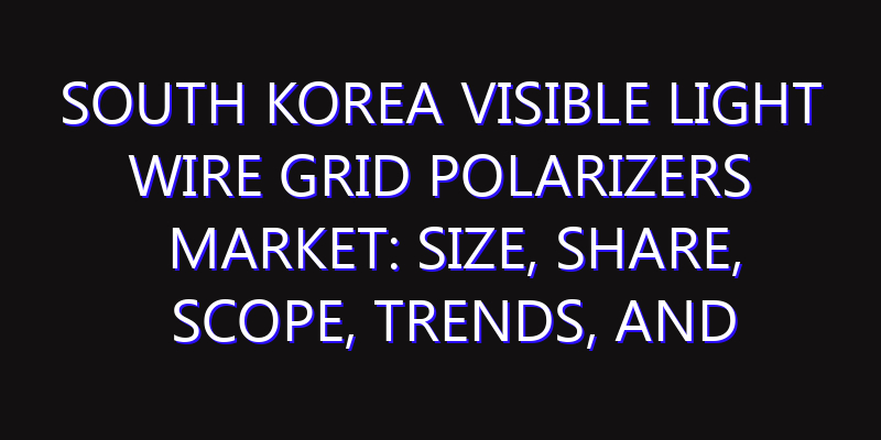 South Korea Visible Light Wire Grid Polarizers Market: Size, Share, Scope, Trends, and Forecast-2026-2035