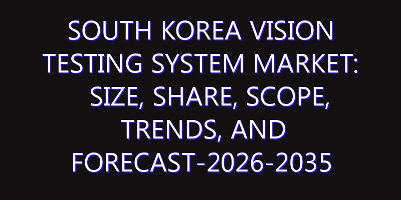 South Korea Vision Testing System Market: Size, Share, Scope, Trends, and Forecast-2026-2035