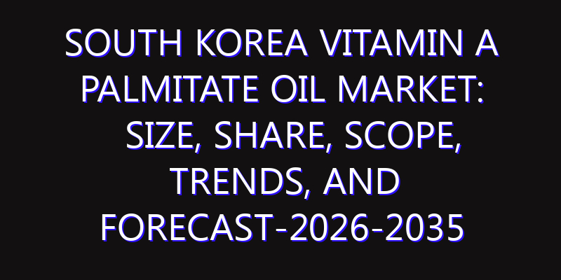 South Korea Vitamin A Palmitate Oil Market: Size, Share, Scope, Trends, and Forecast-2026-2035