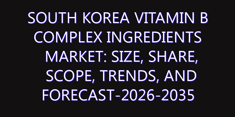 South Korea Vitamin B complex Ingredients Market: Size, Share, Scope, Trends, and Forecast-2026-2035