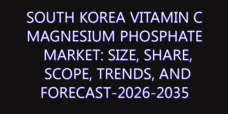 South Korea Vitamin C Magnesium Phosphate Market: Size, Share, Scope, Trends, and Forecast-2026-2035