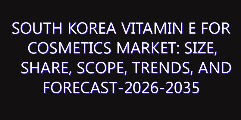 South Korea Vitamin E for Cosmetics Market: Size, Share, Scope, Trends, and Forecast-2026-2035