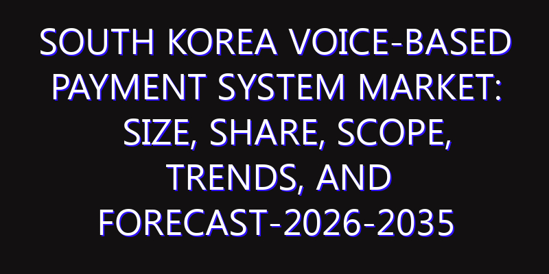 South Korea Voice-Based Payment System Market: Size, Share, Scope, Trends, and Forecast-2026-2035