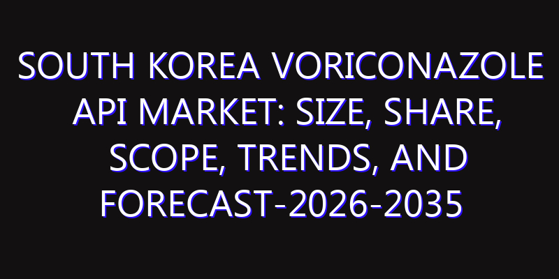 South Korea Voriconazole API Market: Size, Share, Scope, Trends, and Forecast-2026-2035