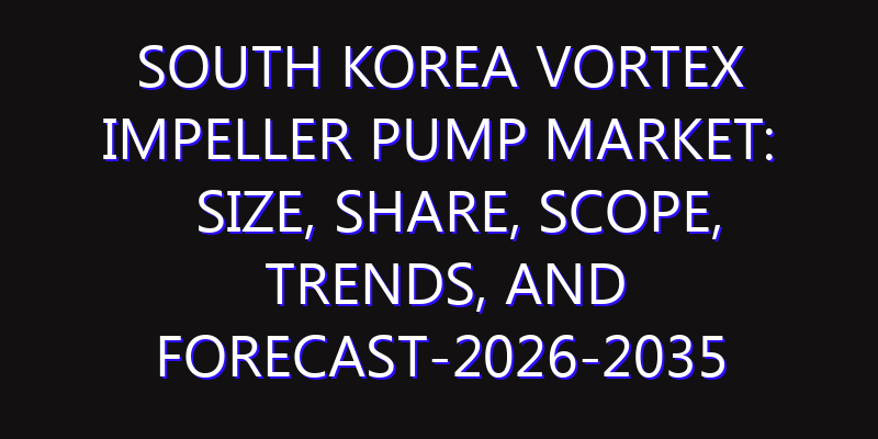 South Korea Vortex Impeller Pump Market: Size, Share, Scope, Trends, and Forecast-2026-2035