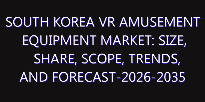 South Korea VR Amusement Equipment Market: Size, Share, Scope, Trends, and Forecast-2026-2035