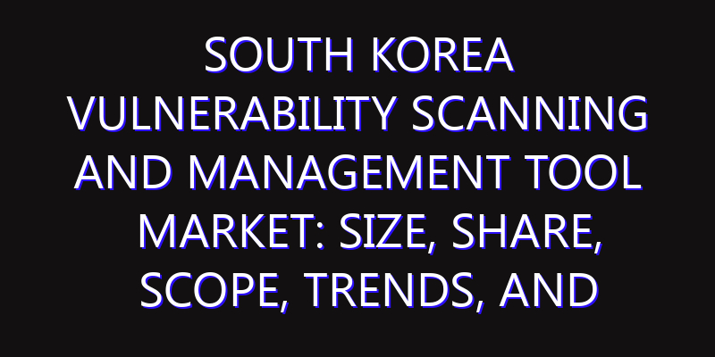 South Korea Vulnerability Scanning and Management Tool Market: Size, Share, Scope, Trends, and Forecast-2026-2035