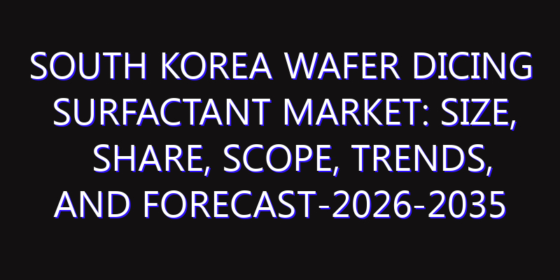 South Korea Wafer Dicing Surfactant Market: Size, Share, Scope, Trends, and Forecast-2026-2035