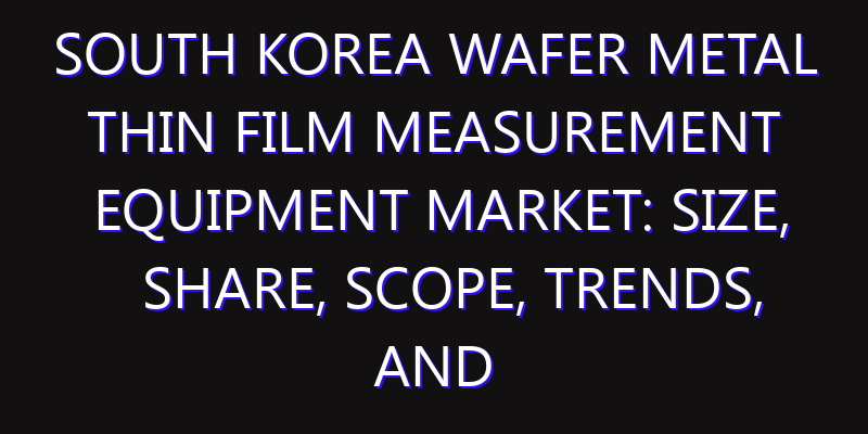 South Korea Wafer Metal Thin Film Measurement Equipment Market: Size, Share, Scope, Trends, and Forecast-2026-2035