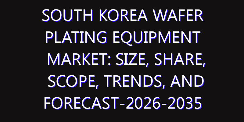 South Korea Wafer Plating Equipment Market: Size, Share, Scope, Trends, and Forecast-2026-2035